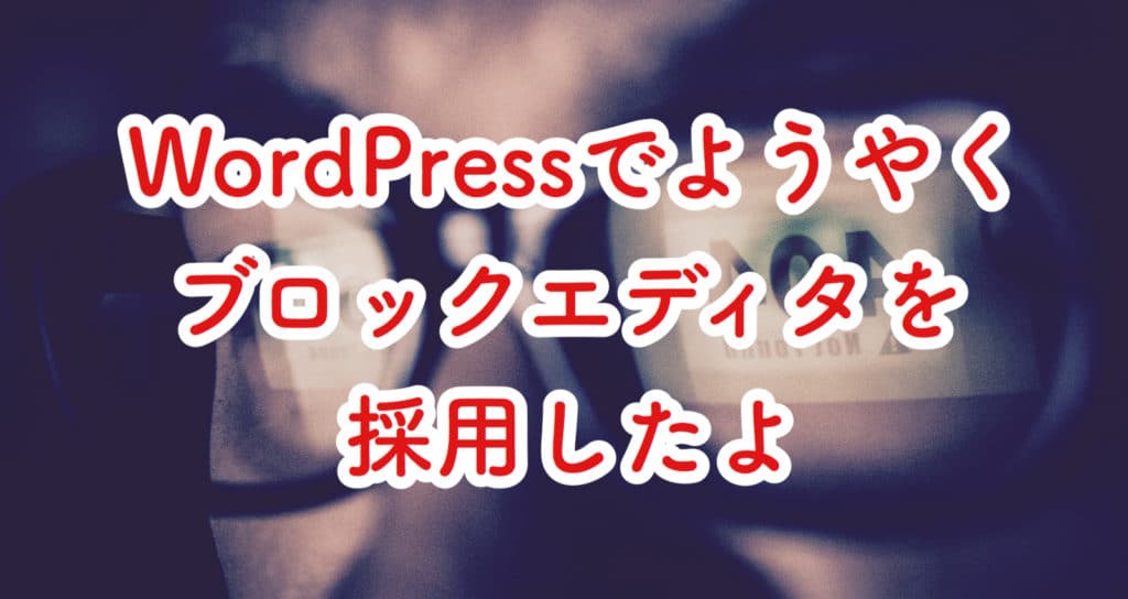 これからはブロックエディタにしようと思います