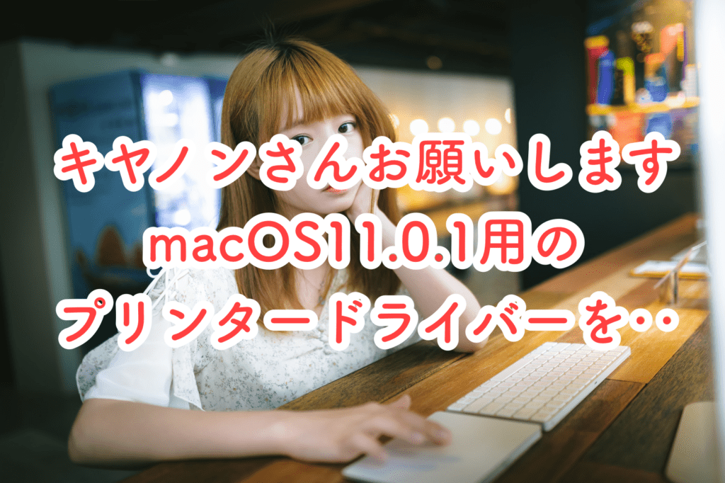 キヤノンさんお願いしますMacOS11.0.1用のプリンタードライバーを早く提供してください