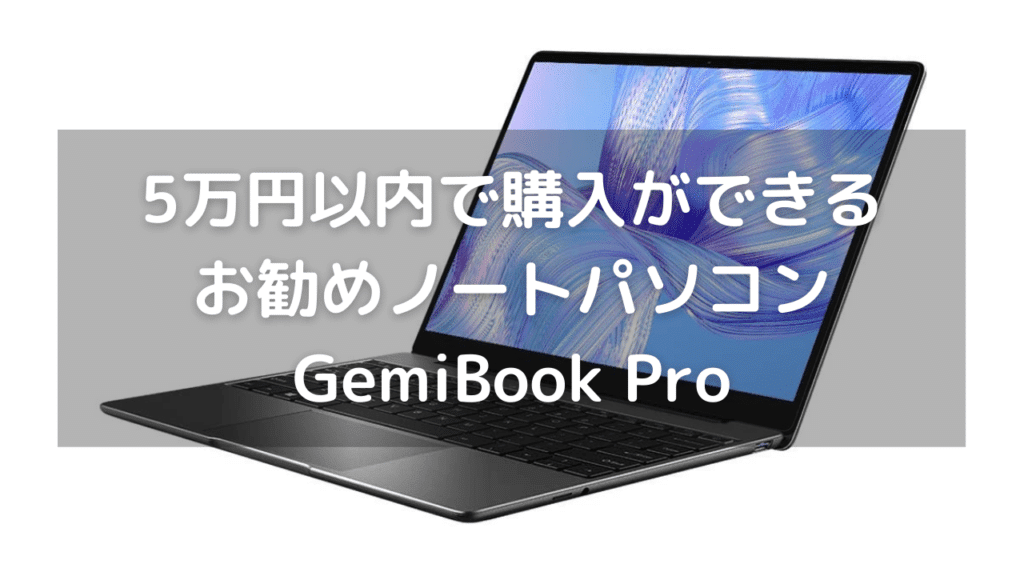 【2021年3月版】5万円以内で購入ができるオススメのノートパソコンはGemiBook Pro