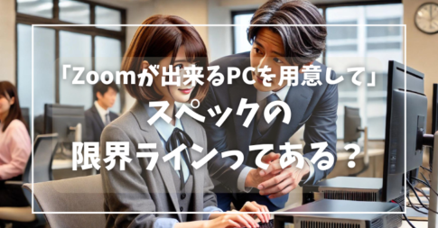 「Zoomが出来るPCを用意して」と言われた場合においてどのスペックが限界ラインなのか？