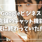 Googleビジネス 店舗のチャット機能 既に終わっていた件