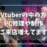 Vtuberの中の方 PC修理や制作 ご来店増えてます