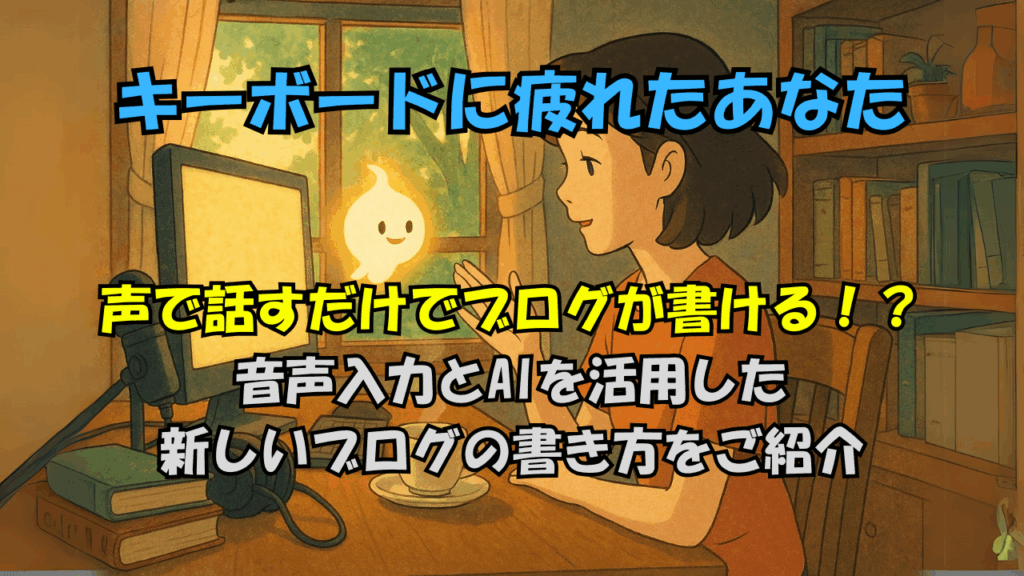 声で話すだけでブログが書ける!?
音声入力とAIを活用した
新しいブログの書き方をご紹介